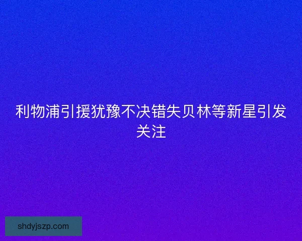 利物浦引援犹豫不决错失贝林等新星引发关注