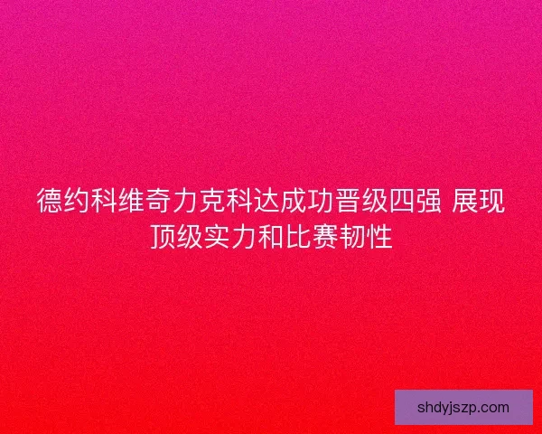 德约科维奇力克科达成功晋级四强 展现顶级实力和比赛韧性