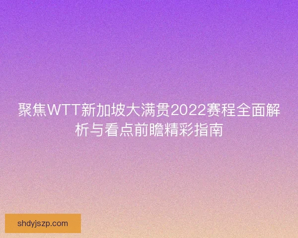 聚焦WTT新加坡大满贯2022赛程全面解析与看点前瞻精彩指南 聚焦WTT新加坡大满贯2022赛程全面解析与看点前瞻精彩指南