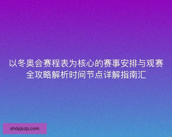以冬奥会赛程表为核心的赛事安排与观赛全攻略解析时间节点详解指南汇 以冬奥会赛程表为核心的赛事安排与观赛全攻略解析时间节点详解指南汇