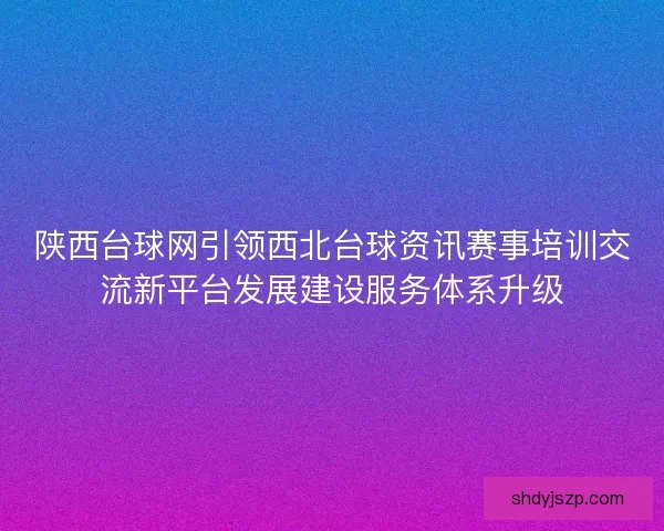 陕西台球网引领西北台球资讯赛事培训交流新平台发展建设服务体系升级 陕西台球网引领西北台球资讯赛事培训交流新平台发展建设服务体系升级