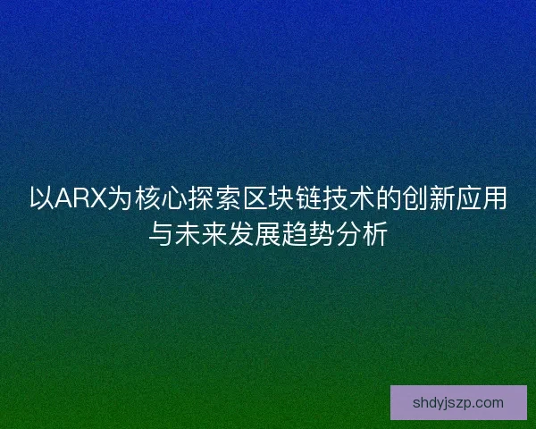以ARX为核心探索区块链技术的创新应用与未来发展趋势分析 以ARX为核心探索区块链技术的创新应用与未来发展趋势分析