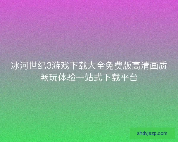 冰河世纪3游戏下载大全免费版高清画质畅玩体验一站式下载平台