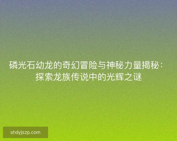 磷光石幼龙的奇幻冒险与神秘力量揭秘：探索龙族传说中的光辉之谜