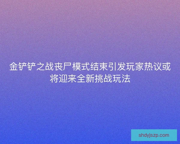 金铲铲之战丧尸模式结束引发玩家热议或将迎来全新挑战玩法 金铲铲之战丧尸模式结束引发玩家热议或将迎来全新挑战玩法