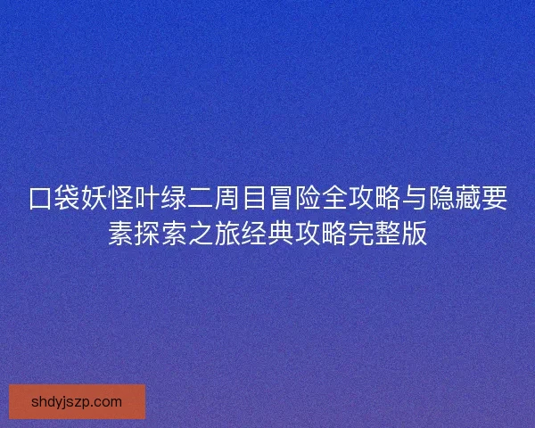 口袋妖怪叶绿二周目冒险全攻略与隐藏要素探索之旅经典攻略完整版