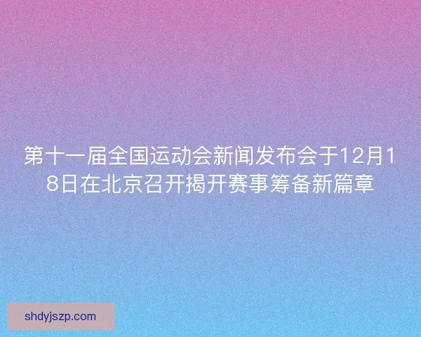 第十一届全国运动会新闻发布会于12月18日在北京召开揭开赛事筹备新篇章 第十一届全国运动会新闻发布会于12月18日在北京召开揭开赛事筹备新篇章