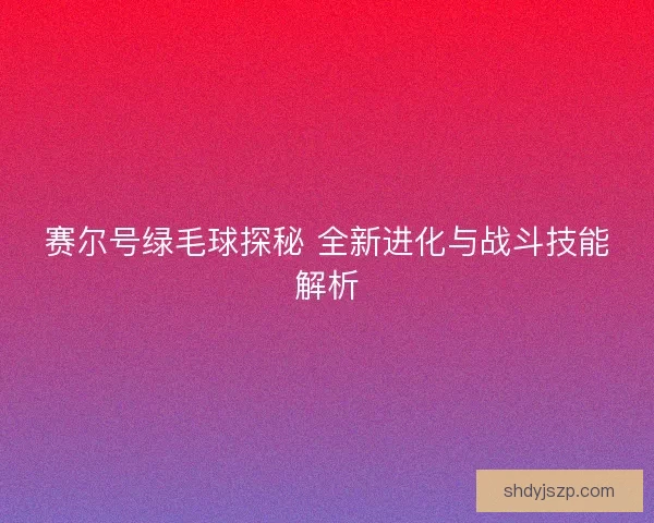 赛尔号绿毛球探秘 全新进化与战斗技能解析 赛尔号绿毛球探秘 全新进化与战斗技能解析