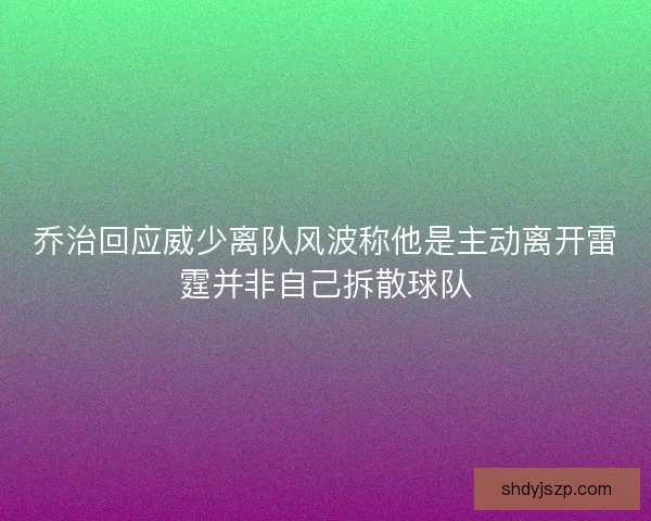 乔治回应威少离队风波称他是主动离开雷霆并非自己拆散球队