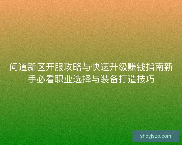 问道新区开服攻略与快速升级赚钱指南新手必看职业选择与装备打造技巧 问道新区开服攻略与快速升级赚钱指南新手必看职业选择与装备打造技巧