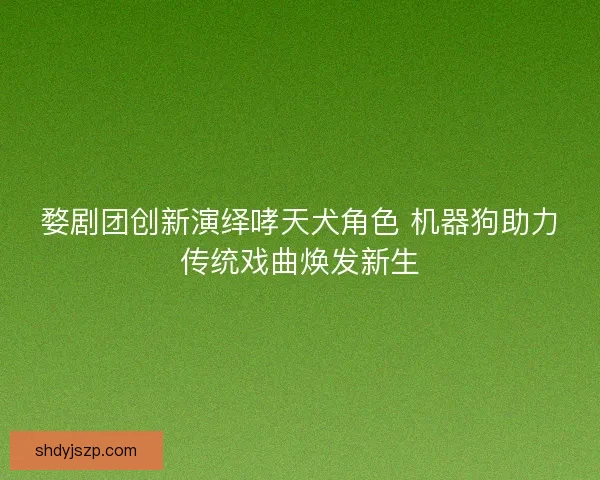 婺剧团创新演绎哮天犬角色 机器狗助力传统戏曲焕发新生