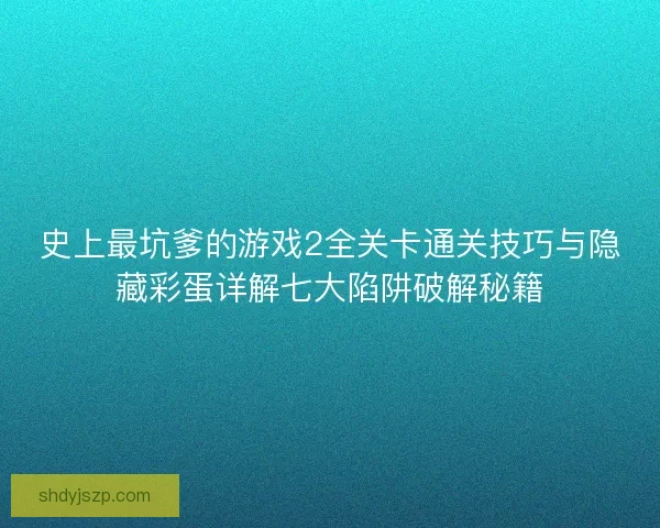 史上最坑爹的游戏2全关卡通关技巧与隐藏彩蛋详解七大陷阱破解秘籍