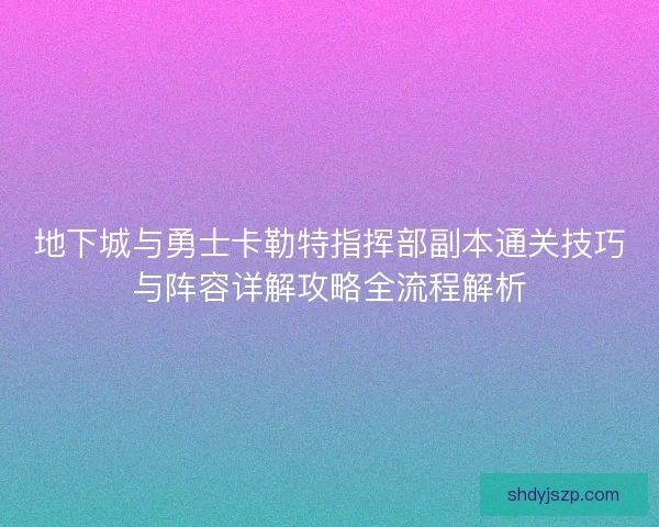 地下城与勇士卡勒特指挥部副本通关技巧与阵容详解攻略全流程解析