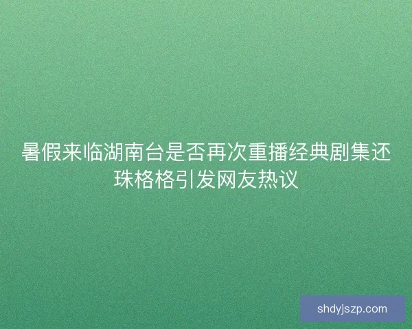 暑假来临湖南台是否再次重播经典剧集还珠格格引发网友热议