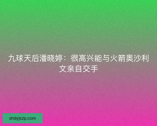 九球天后潘晓婷：很高兴能与火箭奥沙利文亲自交手