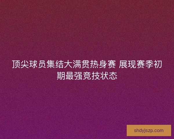 顶尖球员集结大满贯热身赛 展现赛季初期最强竞技状态