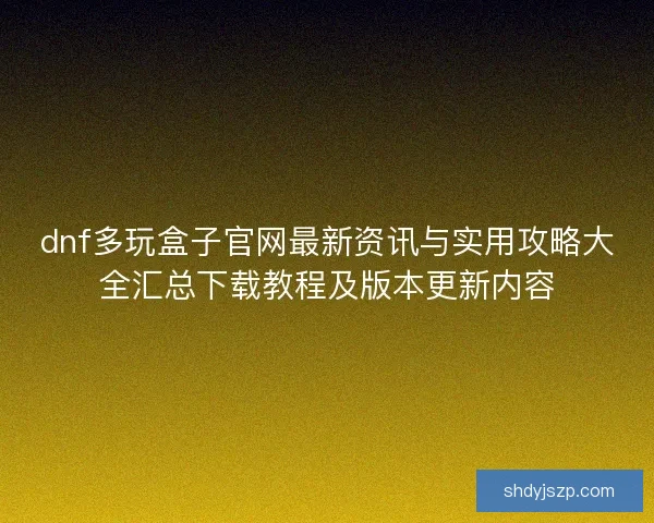 dnf多玩盒子官网最新资讯与实用攻略大全汇总下载教程及版本更新内容 dnf多玩盒子官网最新资讯与实用攻略大全汇总下载教程及版本更新内容