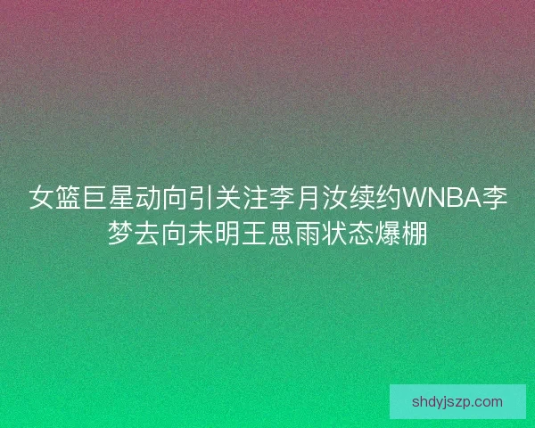 女篮巨星动向引关注李月汝续约WNBA李梦去向未明王思雨状态爆棚 女篮巨星动向引关注李月汝续约WNBA李梦去向未明王思雨状态爆棚