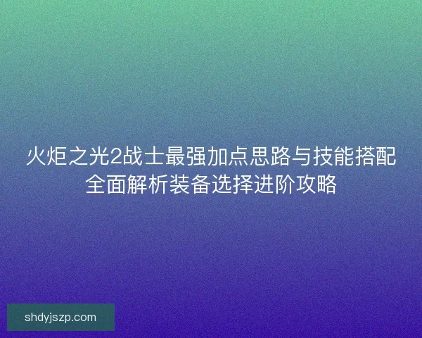火炬之光2战士最强加点思路与技能搭配全面解析装备选择进阶攻略 火炬之光2战士最强加点思路与技能搭配全面解析装备选择进阶攻略