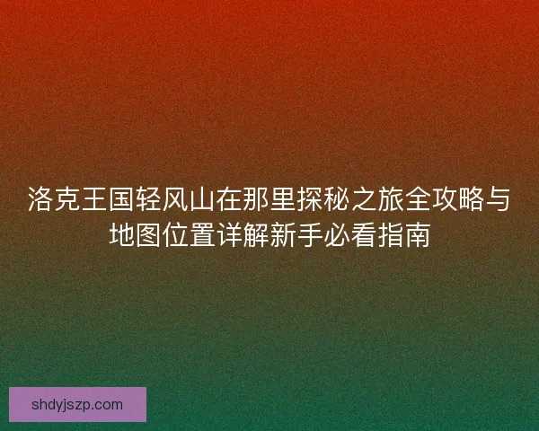 洛克王国轻风山在那里探秘之旅全攻略与地图位置详解新手必看指南
