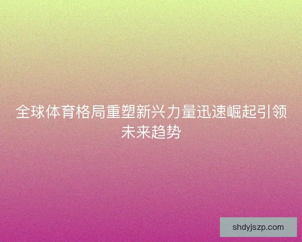 全球体育格局重塑新兴力量迅速崛起引领未来趋势