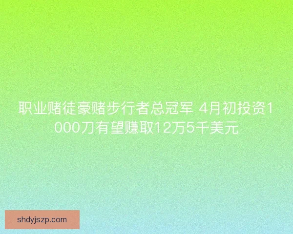 职业赌徒豪赌步行者总冠军 4月初投资1000刀有望赚取12万5千美元 职业赌徒豪赌步行者总冠军 4月初投资1000刀有望赚取12万5千美元