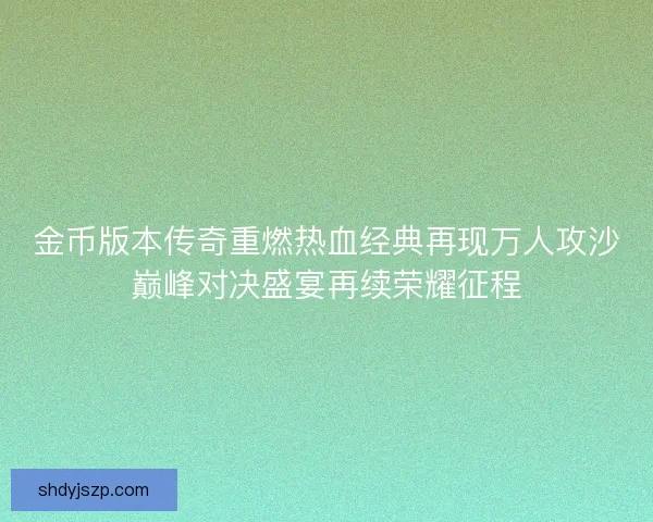 金币版本传奇重燃热血经典再现万人攻沙巅峰对决盛宴再续荣耀征程 金币版本传奇重燃热血经典再现万人攻沙巅峰对决盛宴再续荣耀征程