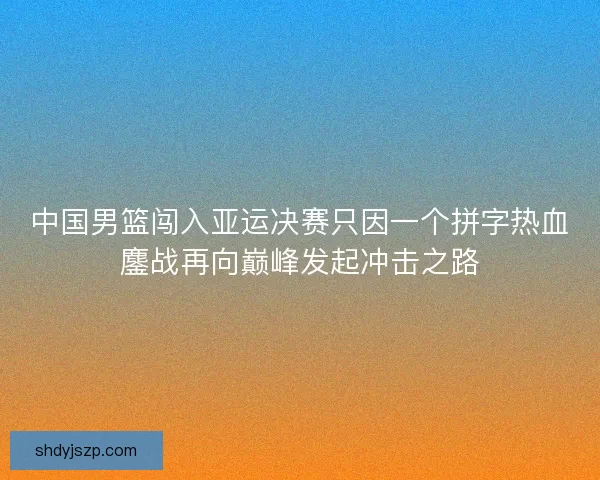 中国男篮闯入亚运决赛只因一个拼字热血鏖战再向巅峰发起冲击之路 中国男篮闯入亚运决赛只因一个拼字热血鏖战再向巅峰发起冲击之路