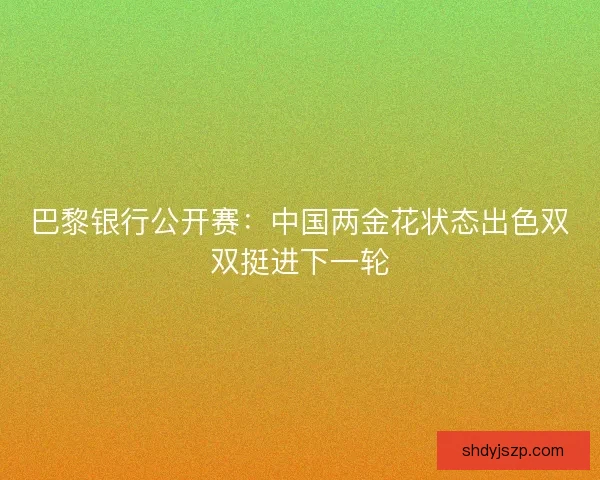 巴黎银行公开赛:中国两金花状态出色双双挺进下一轮 巴黎银行公开赛:中国两金花状态出色双双挺进下一轮