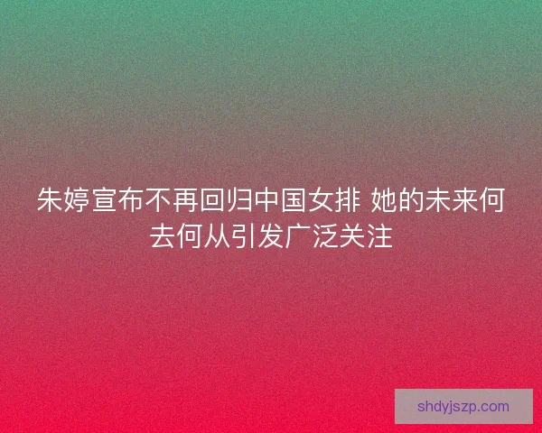 朱婷宣布不再回归中国女排 她的未来何去何从引发广泛关注 朱婷宣布不再回归中国女排 她的未来何去何从引发广泛关注