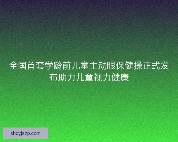 全国首套学龄前儿童主动眼保健操正式发布助力儿童视力健康 全国首套学龄前儿童主动眼保健操正式发布助力儿童视力健康