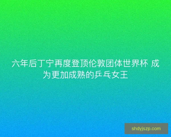 六年后丁宁再度登顶伦敦团体世界杯 成为更加成熟的乒乓女王 六年后丁宁再度登顶伦敦团体世界杯 成为更加成熟的乒乓女王