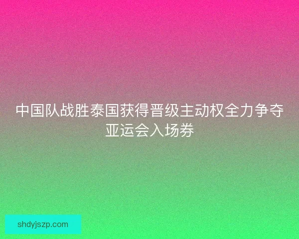 中国队战胜泰国获得晋级主动权全力争夺亚运会入场券