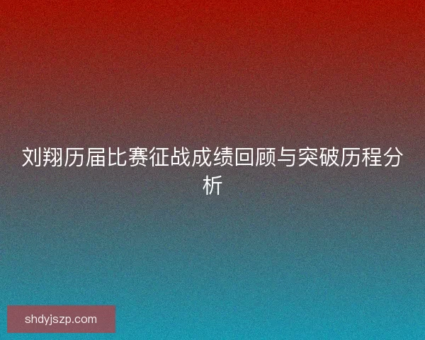 刘翔历届比赛征战成绩回顾与突破历程分析 刘翔历届比赛征战成绩回顾与突破历程分析