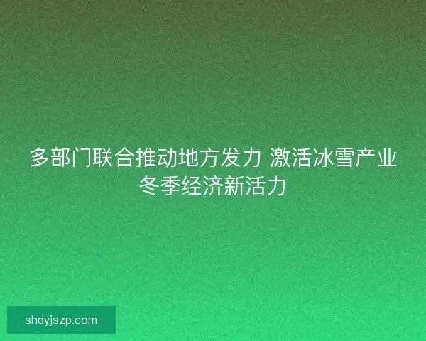 多部门联合推动地方发力 激活冰雪产业冬季经济新活力 多部门联合推动地方发力 激活冰雪产业冬季经济新活力